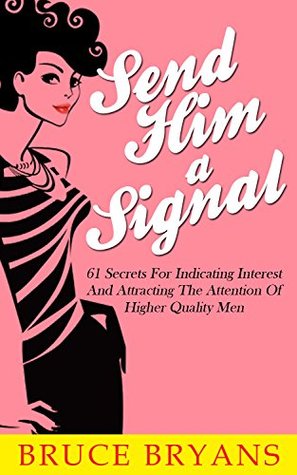Send Him A Signal: 61 Secrets for Indicating Interest and Attracting the Attention of Higher Quality Men (Smart Dating Books for Women)