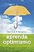 Aprenda optimismo. Haga de la vida una experiencia maravillosa