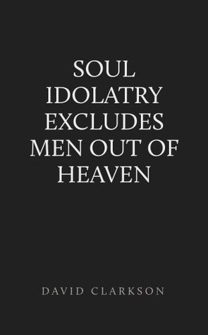 Soul Idolatry Excludes Men out of Heaven