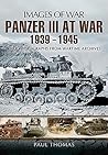 Panzer III at War, 1939–1945: Rare Photographs from Wartime Archives (Images of War)