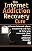 Internet: Addiction Recovery Cure - Internet abuse treatment and tips to help you overcome your internet addiction disorder (Internet Addiction - Internet ... Dependency - Internet Compulsivity Book 1)