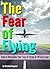 Fear of Flying: How to Overcome Your Fear of Flying in 10 Easy Steps