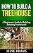 How to Build a Treehouse - A Beginner's Guide to Building Amazing Treehouses! (Build Your Own Series Book 1)