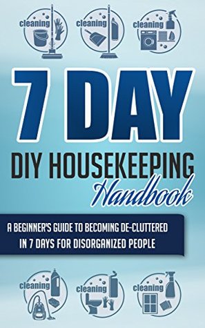 7 Day DIY Housekeeping Handbook - A Beginner's Guide To Becoming De-Cluttered In 7 Days For Disorganized People (Housekeeping Handbook, Housekeeping Guide, ... For Beginners, 7 Days DIY Housekeeping)