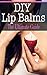 DIY Lip Balms: The Ultimate Guide
