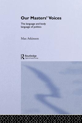 Our Masters' Voices: The Language and Body-language of Politics (Paperback)