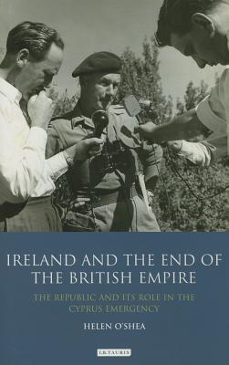 Ireland and the End of the British Empire: The Republic and its Role in the Cyprus Emergency (International Library of Historical Studies)