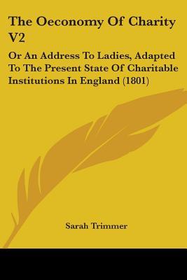 The Oeconomy Of Charity V2: Or An Address To Ladies, Adapted To The Present State Of Charitable Institutions In England (1801)