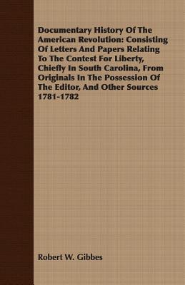 Documentary History Of The American Revolution: Consisting Of Letters And Papers Relating To The Contest For Liberty, Chiefly In South Carolina, From ... Of The Editor, And Other Sources 1781-1782