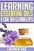 Learning Essential Oils for Beginners: Benefits and Uses of Essential Oils (essential oils, essential oils guide) (essential oils kit, essential oils headaches, ... oils reference guide, essential oils q&a,)