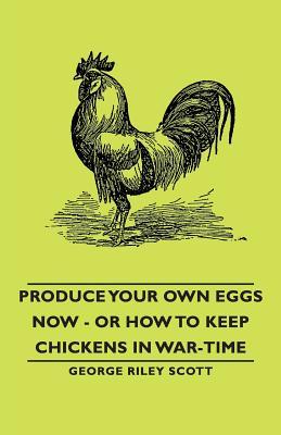 Produce Your Own Eggs Now, or How to Keep Chickens in War-time