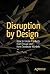 Disruption by Design: How to Create Products that Disrupt and then Dominate Markets