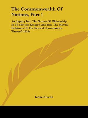 The Commonwealth Of Nations, Part 1: An Inquiry Into The Nature Of Citizenship In The British Empire, And Into The Mutual Relations Of The Several Communities Thereof (1918)