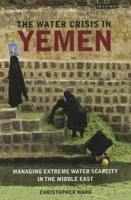 The Water Crisis in Yemen: Managing Extreme Water Scarcity in the Middle East (International Library of Human Geography)