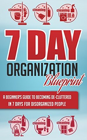 7-Day Organization Blueprint - A Beginners Guide to Becoming De-Cluttered in 7 Days for Disorganized People (Kindle Edition)