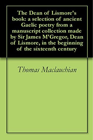 The Dean of Lismore's Book: a selection of ancient Gaelic poetry from a manuscript collection made by Sir James M'Gregor, Dean of Lismore, in the beginning of the sixteenth century (Kindle Edition)