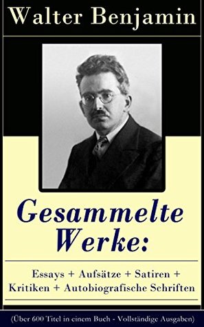 Gesammelte Werke: Essays + Aufsätze + Satiren + Kritiken + Autobiografische Schriften: Literatur- und Kunstkritik, Berliner Kindheit, Geschichtsphilosophie (German Edition)