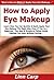 How to Apply Eye Makeup: Learn How You Can Quickly & Easily Apply Your Eye Makeup The Right Way Even If You’re a Beginner, This New & Simple to Follow Guide Teaches You How Without Failing