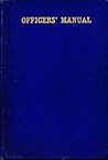 Officers' Manual - Being a Service Manual Consisting of a Compilation of "Customs of the Service" and Other Matters of a Practical, Worth-Knowing Nature and Things of Value and Assistance to the Inexperienced
