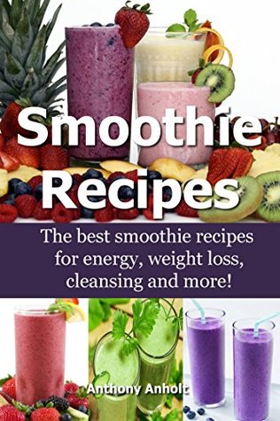 Smoothie Recipes: The best smoothie recipes for increased energy, weight loss, cleansing and more! (smoothie recipes, smoothie recipes for weight loss, smoothie recipe book Book 1)