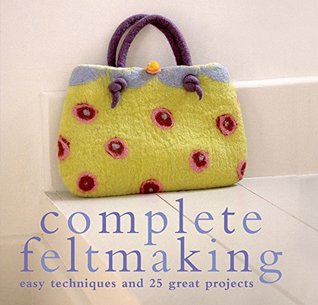 Complete Feltmaking: Easy techniques and 25 great projects (The Complete Craft Series)