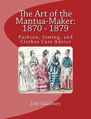 The Art of the Mantua-Maker: 1870 - 1879: Fashion, Sewing, and Clothes Care Advice (Victorian Dress and Dressmaking Book 1)