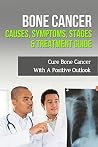 Bone Cancer Causes, Symptoms, Stages & Treatment Guide: Cure Bone Cancer With A Positive Outlook Bone Cancer Causes, Symptoms, Stages & Treatment Guide: Cure Bone Cancer With A Positive Outlook
