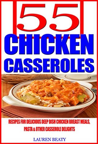 55 Chicken Casseroles: Recipes For Delicious Deep Dish Chicken Breast Meals, Pasta & Other Casserole Delights (Kindle Edition)