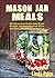 Mason Jar Meals:50 Delicious Quick And Easy Mason Jar Recipes For Busy And Health-Conscious People