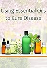 Using Essential Oils to Cure Disease