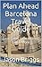 Plan Ahead Barcelona Travel Guide: Gaudi Park Guell, Sagrada Familia, Picasso Museum, Barcelona Tips and Itineraries (Plan Ahead Travel Guide Book 8)