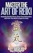 Reiki:Master the Art of Reiki -Instantly Dissolve Stress, Create Deep Relaxation, and Clear The Mind To Improve Focus (Reiki, Reiki Healing, Chakras, Energy Healing, Auras Book)