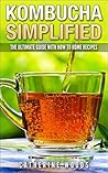 Kombucha Simplified: The Ultimate Guide with How To Home Recipes