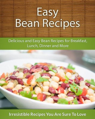 Easy Bean Recipes: Delicious and Easy Bean Recipes for Breakfast, Lunch, Dinner and More (The Easy Recipe)