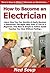 How to Become an Electrician: Learn How You Can Quickly & Easily Become a Electrician The Right Way Even If You’re a Beginner, This New & Simple to Follow Guide Teaches You How Without Failing