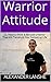 Warrior Attitude: 21 Ways to Think & Act like a Warrior That Will Transform Your Outlook on Life