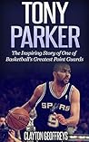 Tony Parker: The Inspiring Story of One of Basketball's Greatest Point Guards (Basketball Biography Books)