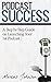 Podcast Success: A Step By Step Guide on Launching Your First Podcast (Starting a Podcast (Successful Podcast, Start a Podcast, Podcast Launch, Podcasting, How to Start a Podcast) Book 1)