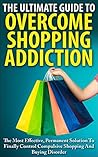 The Ultimate Guide To Overcoming Shopping Addiction: The Most Effective, Permanent Solution To Finally Control Compulsive Shopping And Buying Disorder The Ultimate Guide To Overcoming Shopping Addiction: The Most Effective, Permanent Solution To Finally Control Compulsive Shopping And Buying Disorder