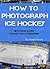 How to Photograph Ice Hockey: Tips From A Pro Hockey Photographer