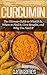 Curcumin: The Ultimate Guide to What It Is, Where to Find It, Core Benefits, and Why You Need It (Vitamins & Supplement Guides)