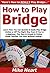 How to Play Bridge: Learn How You Can Quickly & Easily Play Bridge Online or Off The Right Way Even If You’re a Beginner, This New & Simple to Follow Guide Teaches You How Without Failing