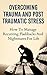 Overcoming Trauma And Post Traumatic Stress: How To Manage Recurring Flashbacks And Nightmares For Life (Ultimate Anxiety Solution, The Worry Cure, How To Control Your Anger)