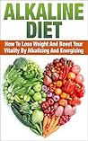 Alkaline Diet: How To Lose Weight And Boost Your Vitality By Alkalizing And Energizing (alkaline diet, alkalinem alkalizing, alkalize, boost your vitality, energize, lose weight)