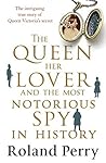 The Queen, Her Lover and the Most Notorious Spy in History: The intriguing true story of Queen Victoria's secret The Queen, Her Lover and the Most Notorious Spy in History: The intriguing true story of Queen Victoria's secret