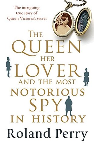 The Queen, Her Lover and the Most Notorious Spy in History: The intriguing true story of Queen Victoria's secret