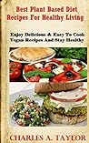 Best Plant Based Diet Recipes For Healthy Living: Enjoy Delicious & Easy To Cook Vegan Recipes And Stay Healthy