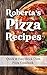 Roberta's Pizza Recipes: Quick & Easy Brick Oven Pizza Cookbook for Healthy Vegetarian, Meat & Pepperoni Toppings on Fresh Pizza Dough Cook Book