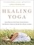 Healing Yoga: Proven Postures to Treat Twenty Common Ailments from Backache to Bone Loss, Shoulder Pain to Bunions, and More
