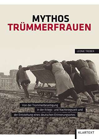 Mythos Trümmerfrauen: Von der Trümmerbeseitigung in der Kriegs- und Nachkriegszeit und der Entstehung eines deutschen Erinnerungsortes (German Edition)